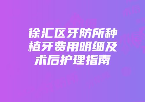 徐汇区牙防所种植牙费用明细及术后护理指南