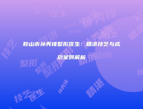 鞍山市孙秀锋整形医生：精湛技艺与成功案例解析