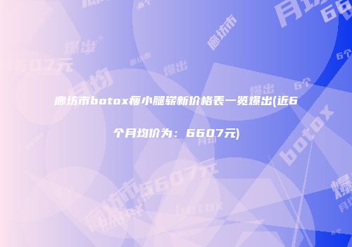廊坊市botox瘦小腿崭新价格表一览爆出(近6个月均价为：6607元)