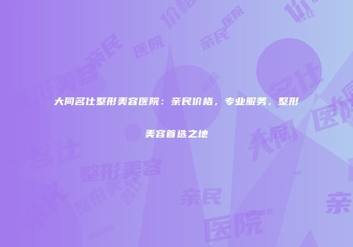 大同名仕整形美容医院：亲民价格，专业服务，整形美容首选之地