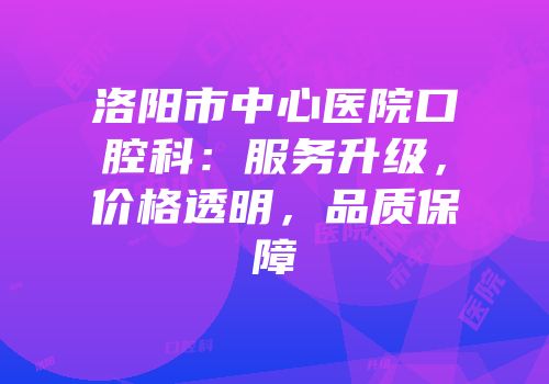 洛阳市中心医院口腔科：服务升级，价格透明，品质保障