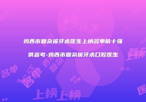 鸡西市复杂拔牙术医生上榜名单前十强供参考-鸡西市复杂拔牙术口腔医生