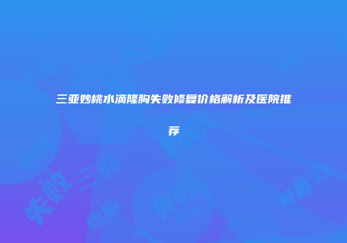 三亚妙桃水滴隆胸失败修复价格解析及医院推荐
