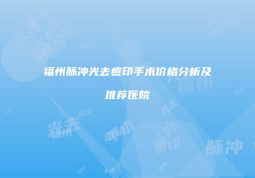 福州脉冲光去痘印手术价格分析及推荐医院
