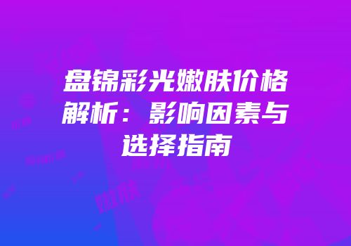 盘锦彩光嫩肤价格解析：影响因素与选择指南