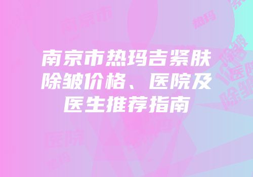 南京市热玛吉紧肤除皱价格、医院及医生推荐指南