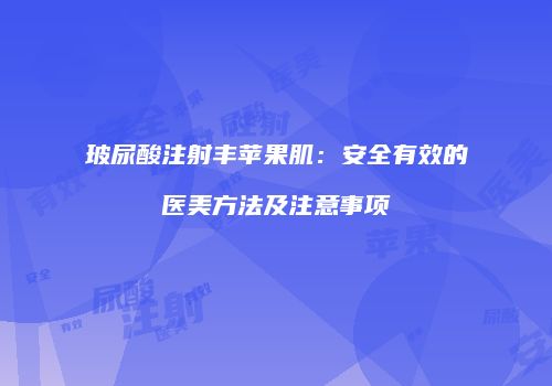 玻尿酸注射丰苹果肌：安全有效的医美方法及注意事项