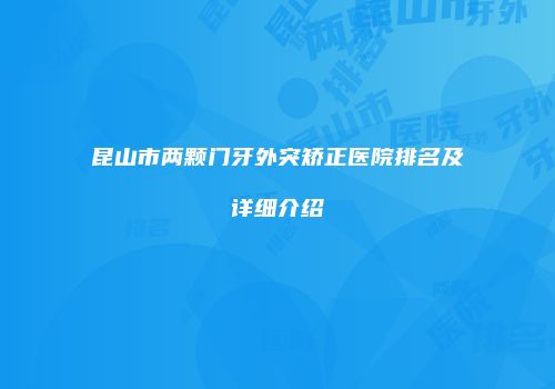 昆山市两颗门牙外突矫正医院排名及详细介绍
