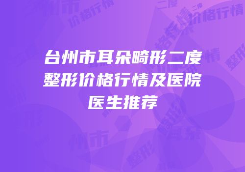 台州市耳朵畸形二度整形价格行情及医院医生推荐
