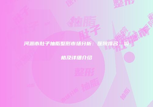 河源市肚子抽脂整形市场分析：医院排名、价格及详细介绍