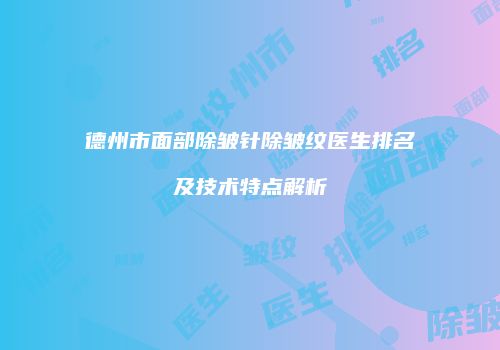 德州市面部除皱针除皱纹医生排名及技术特点解析