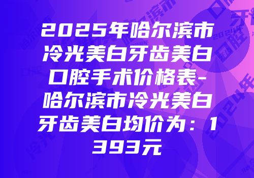 2025年哈尔滨市冷光美白牙齿美白口腔手术价格表-哈尔滨市冷光美白牙齿美白均价为：1393元