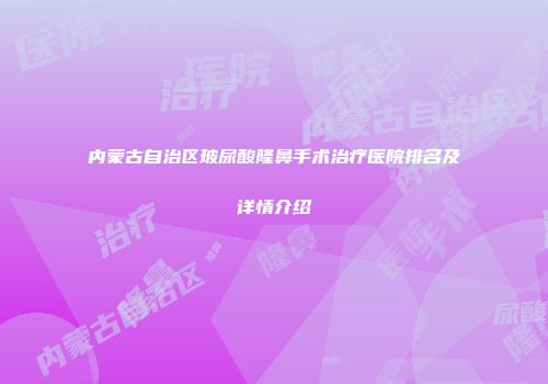 内蒙古自治区玻尿酸隆鼻手术治疗医院排名及详情介绍