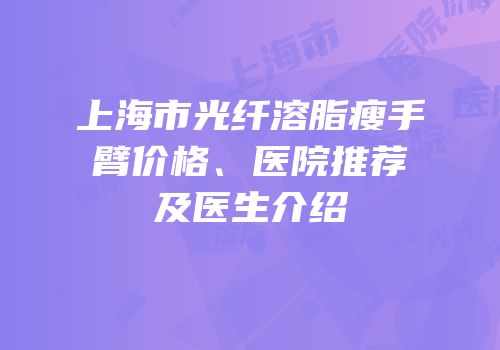 上海市光纤溶脂瘦手臂价格、医院推荐及医生介绍