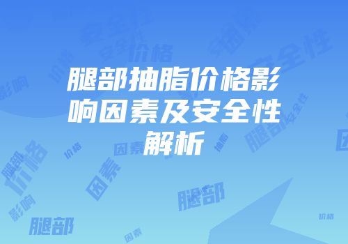 腿部抽脂价格影响因素及安全性解析