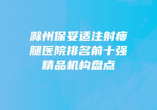 滁州保妥适注射瘦腿医院排名前十强精品机构盘点