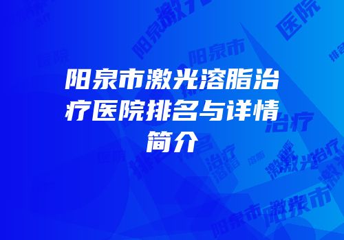 阳泉市激光溶脂治疗医院排名与详情简介