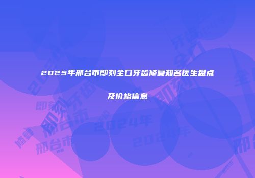 2025年邢台市即刻全口牙齿修复知名医生盘点及价格信息