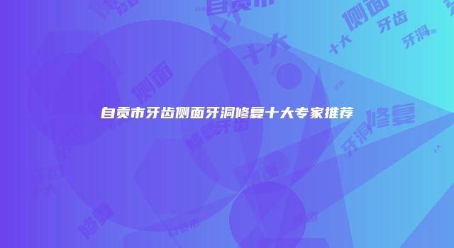 自贡市牙齿侧面牙洞修复十大专家推荐