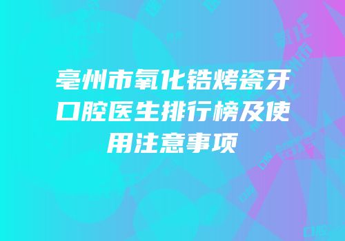 亳州市氧化锆烤瓷牙口腔医生排行榜及使用注意事项