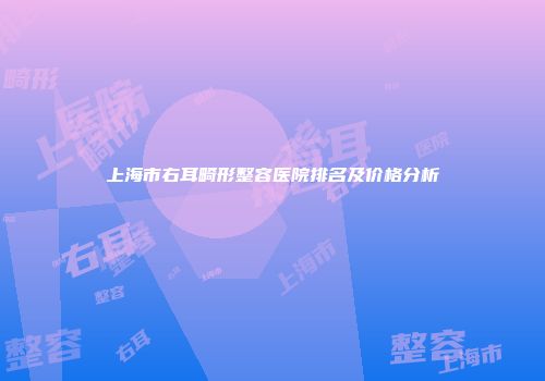 上海市右耳畸形整容医院排名及价格分析