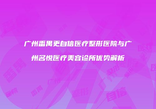 广州番禺更自信医疗整形医院与广州名悦医疗美容诊所优势解析