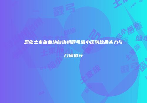 恩施土家族苗族自治州颧弓缩小医院综合实力与口碑排行