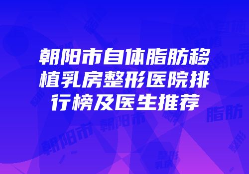朝阳市自体脂肪移植乳房整形医院排行榜及医生推荐