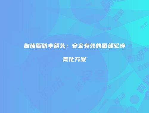 自体脂肪丰额头：安全有效的面部轮廓美化方案