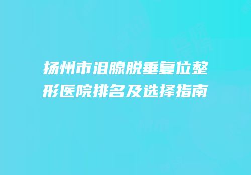 扬州市泪腺脱垂复位整形医院排名及选择指南