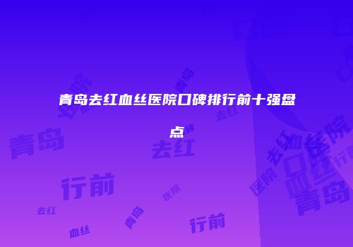 青岛去红血丝医院口碑排行前十强盘点