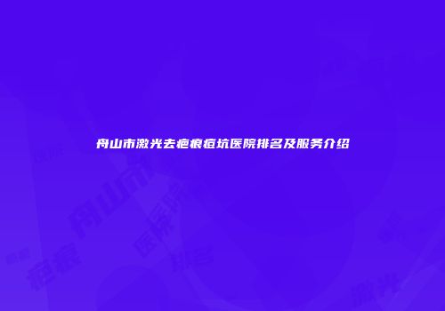 舟山市激光去疤痕痘坑医院排名及服务介绍