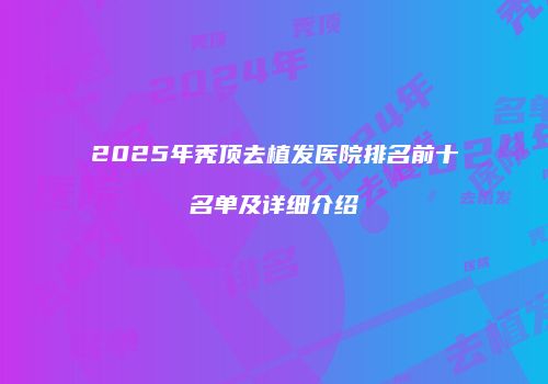 2025年秃顶去植发医院排名前十名单及详细介绍