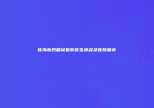 珠海市凹眼窝整形医生排名及医院推荐