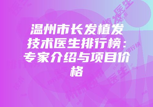 温州市长发植发技术医生排行榜：专家介绍与项目价格