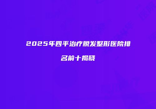 2025年四平治疗脱发整形医院排名前十揭晓