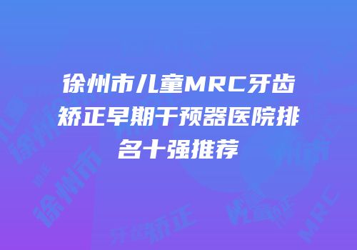 徐州市儿童MRC牙齿矫正早期干预器医院排名十强推荐