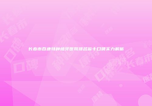 长春市百康特种植牙医院排名前十口碑实力解析