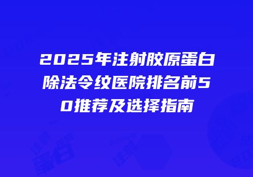 2025年注射胶原蛋白除法令纹医院排名前50推荐及选择指南