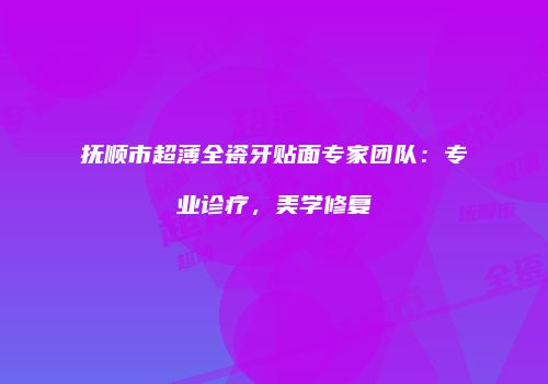 抚顺市超薄全瓷牙贴面专家团队：专业诊疗，美学修复
