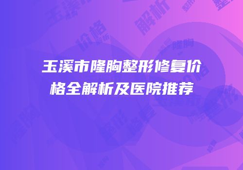 玉溪市隆胸整形修复价格全解析及医院推荐