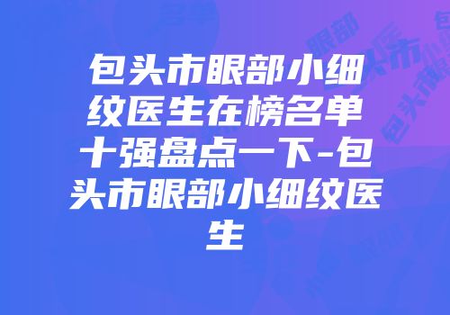 包头市眼部小细纹医生在榜名单十强盘点一下-包头市眼部小细纹医生