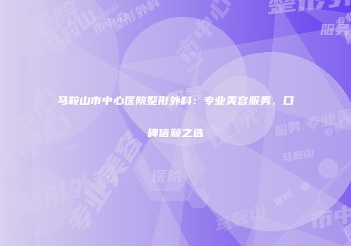 马鞍山市中心医院整形外科：专业美容服务，口碑信赖之选