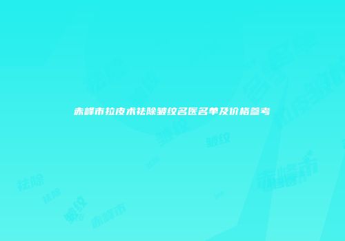 赤峰市拉皮术祛除皱纹名医名单及价格参考