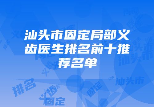 汕头市固定局部义齿医生排名前十推荐名单