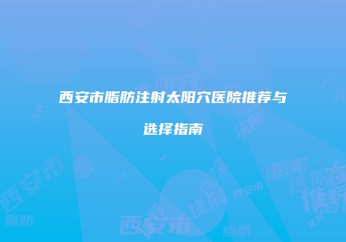 西安市脂肪注射太阳穴医院推荐与选择指南