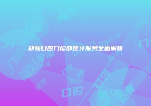 郑强口腔门诊部箍牙服务全面解析