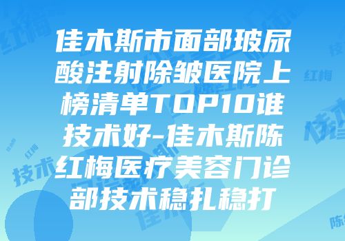 佳木斯市面部玻尿酸注射除皱医院上榜清单TOP10谁技术好-佳木斯陈红梅医疗美容门诊部技术稳扎稳打