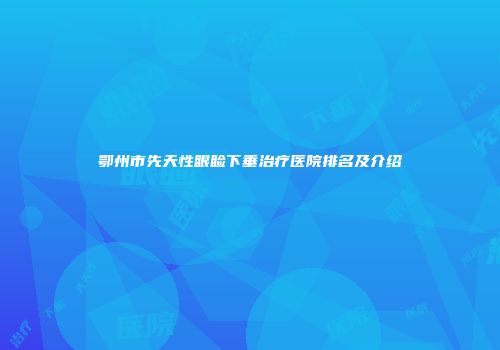 鄂州市先天性眼睑下垂治疗医院排名及介绍