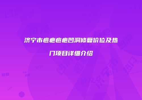 济宁市痘疤痘疤凹洞修复价位及热门项目详细介绍